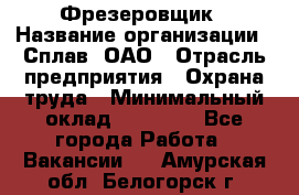 Фрезеровщик › Название организации ­ Сплав, ОАО › Отрасль предприятия ­ Охрана труда › Минимальный оклад ­ 30 000 - Все города Работа » Вакансии   . Амурская обл.,Белогорск г.